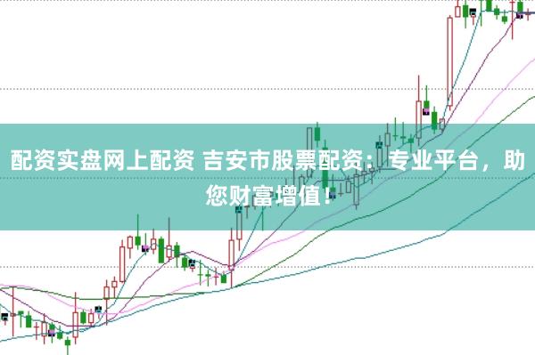 配资实盘网上配资 吉安市股票配资：专业平台，助您财富增值！