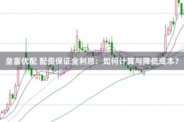 垒富优配 配资保证金利息：如何计算与降低成本？
