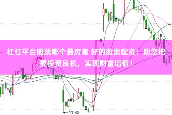 杠杠平台股票哪个最厉害 好的股票配资：助您把握投资良机，实现财富增值！