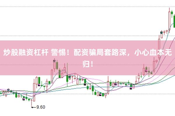 炒股融资杠杆 警惕！配资骗局套路深，小心血本无归！