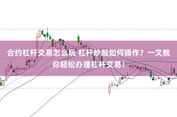 合约杠杆交易怎么玩 杠杆炒股如何操作？一文教你轻松办理杠杆交易！