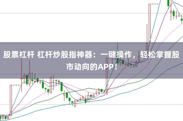 股票杠杆 杠杆炒股指神器：一键操作，轻松掌握股市动向的APP！