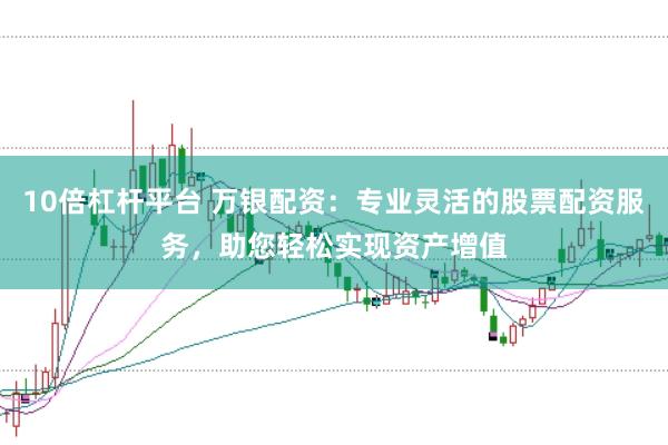 10倍杠杆平台 万银配资：专业灵活的股票配资服务，助您轻松实现资产增值