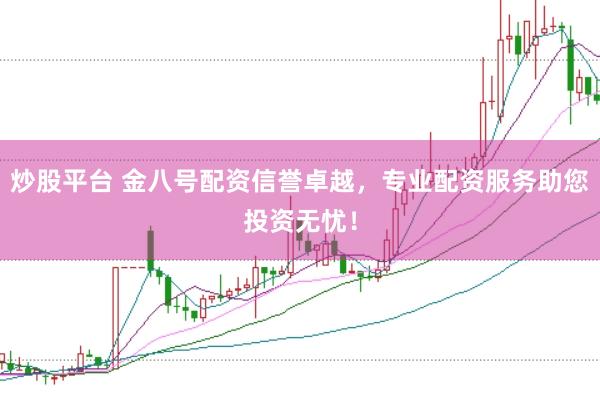 炒股平台 金八号配资信誉卓越，专业配资服务助您投资无忧！