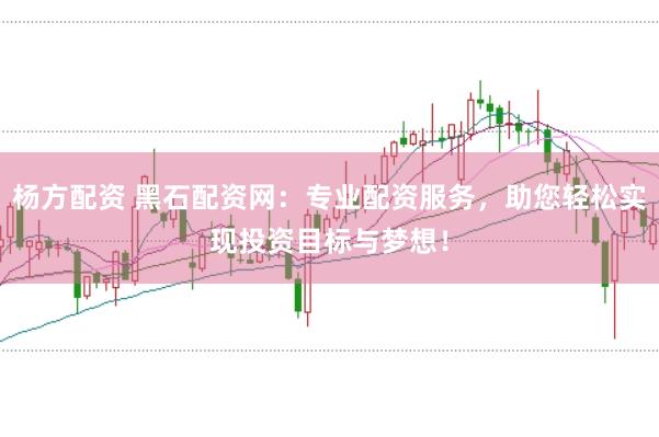 杨方配资 黑石配资网：专业配资服务，助您轻松实现投资目标与梦想！