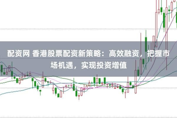 配资网 香港股票配资新策略：高效融资，把握市场机遇，实现投资增值