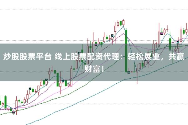 炒股股票平台 线上股票配资代理：轻松展业，共赢财富！