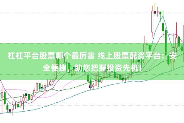 杠杠平台股票哪个最厉害 线上股票配资平台：安全便捷，助您把握投资先机！