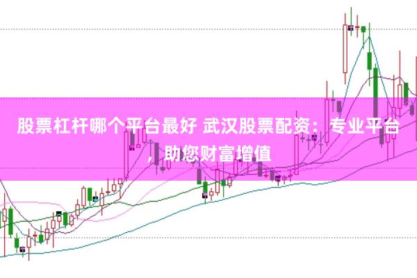 股票杠杆哪个平台最好 武汉股票配资：专业平台，助您财富增值