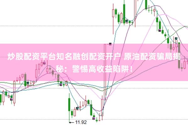 炒股配资平台知名融创配资开户 原油配资骗局揭秘：警惕高收益陷阱！