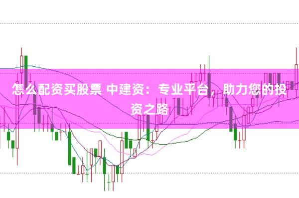 怎么配资买股票 中建资：专业平台，助力您的投资之路