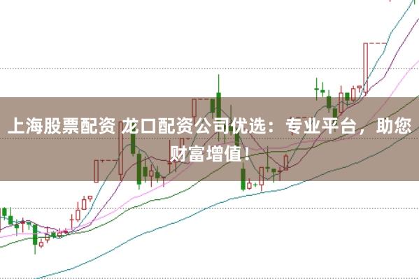 上海股票配资 龙口配资公司优选：专业平台，助您财富增值！