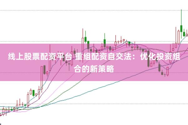 线上股票配资平台 重组配资自交法：优化投资组合的新策略
