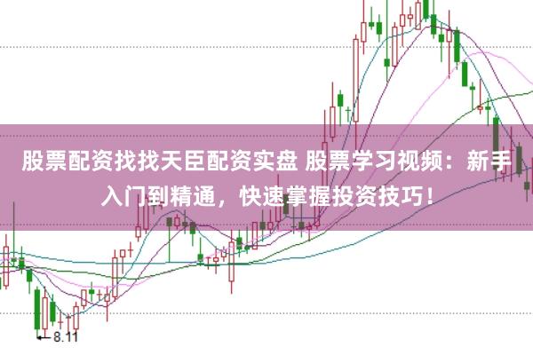 股票配资找找天臣配资实盘 股票学习视频：新手入门到精通，快速掌握投资技巧！