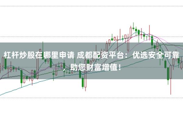 杠杆炒股在哪里申请 成都配资平台：优选安全可靠，助您财富增值！