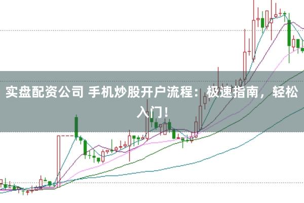 实盘配资公司 手机炒股开户流程：极速指南，轻松入门！