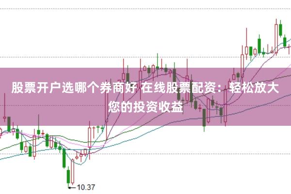 股票开户选哪个券商好 在线股票配资：轻松放大您的投资收益