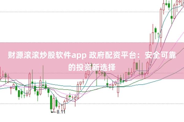 财源滚滚炒股软件app 政府配资平台：安全可靠的投资新选择