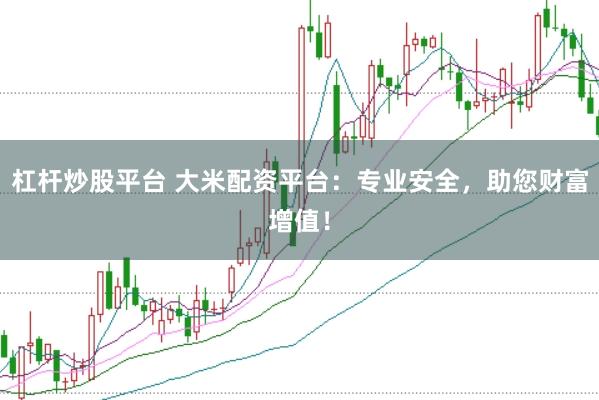 杠杆炒股平台 大米配资平台：专业安全，助您财富增值！