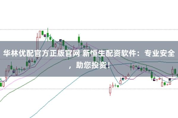 华林优配官方正版官网 新恒生配资软件：专业安全，助您投资！