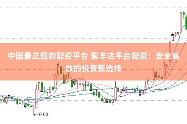 中国最正规的配资平台 聚丰达平台配资：安全高效的投资新选择