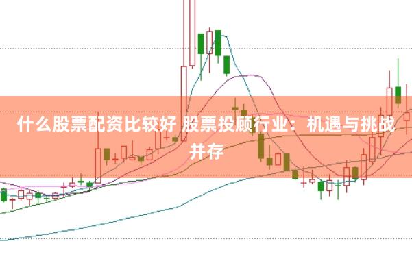 什么股票配资比较好 股票投顾行业：机遇与挑战并存