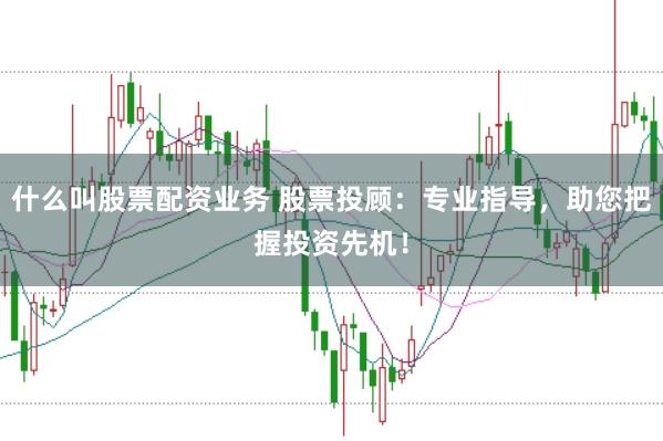 什么叫股票配资业务 股票投顾：专业指导，助您把握投资先机！