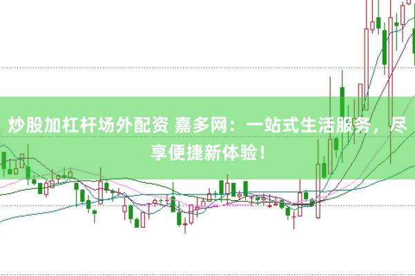 炒股加杠杆场外配资 嘉多网：一站式生活服务，尽享便捷新体验！