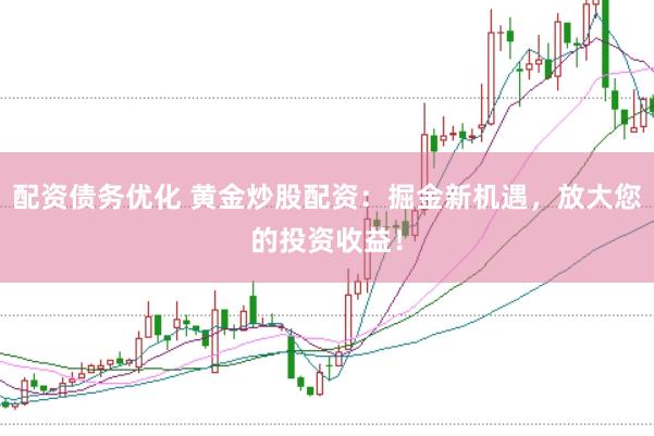 配资债务优化 黄金炒股配资：掘金新机遇，放大您的投资收益！