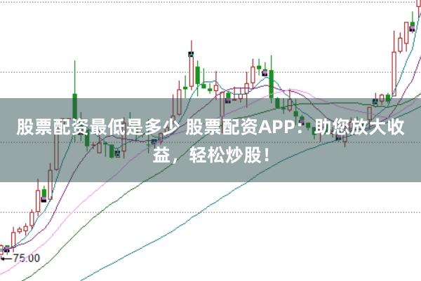 股票配资最低是多少 股票配资APP：助您放大收益，轻松炒股！