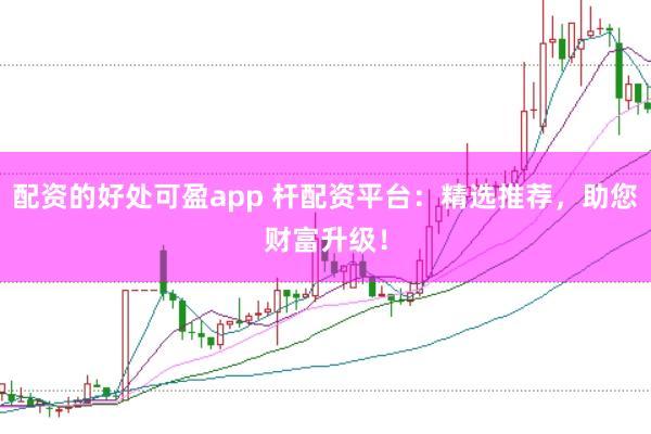 配资的好处可盈app 杆配资平台：精选推荐，助您财富升级！