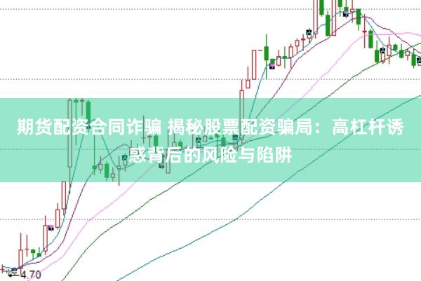 期货配资合同诈骗 揭秘股票配资骗局：高杠杆诱惑背后的风险与陷阱