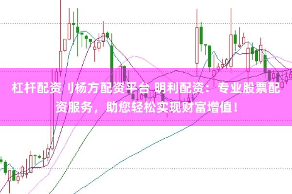 杠杆配资刂杨方配资平台 明利配资：专业股票配资服务，助您轻松实现财富增值！