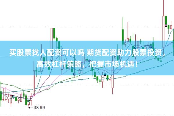 买股票找人配资可以吗 期货配资助力股票投资，高效杠杆策略，把握市场机遇！