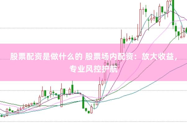 股票配资是做什么的 股票场内配资：放大收益，专业风控护航