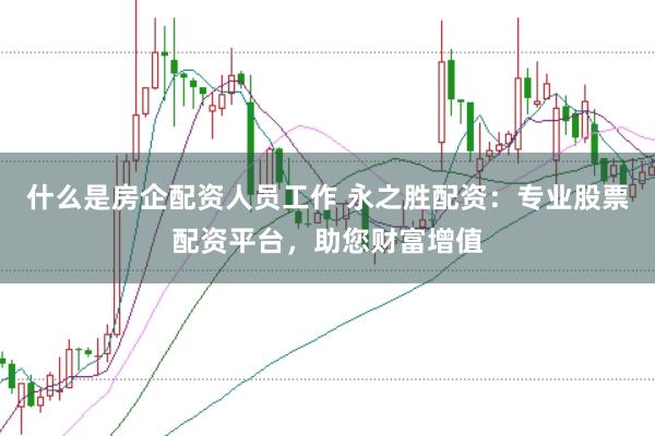 什么是房企配资人员工作 永之胜配资：专业股票配资平台，助您财富增值