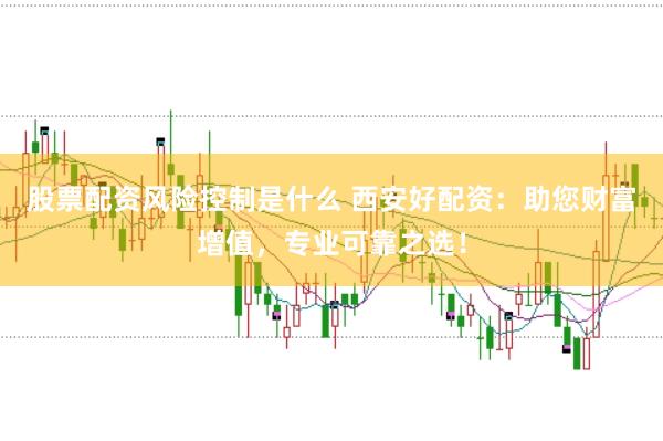 股票配资风险控制是什么 西安好配资：助您财富增值，专业可靠之选！