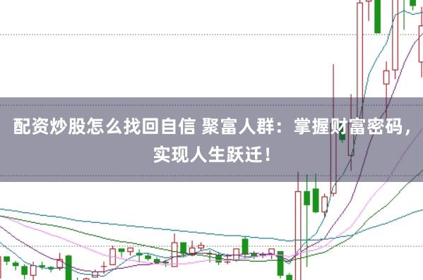 配资炒股怎么找回自信 聚富人群：掌握财富密码，实现人生跃迁！