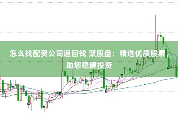 怎么找配资公司追回钱 聚股盘：精选优质股票，助您稳健投资