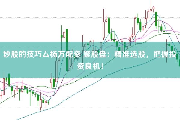 炒股的技巧厶杨方配资 聚股盘：精准选股，把握投资良机！
