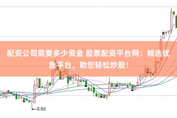 配资公司需要多少资金 股票配资平台网：精选优质平台，助您轻松炒股！