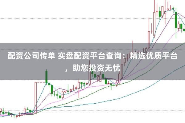 配资公司传单 实盘配资平台查询：精选优质平台，助您投资无忧