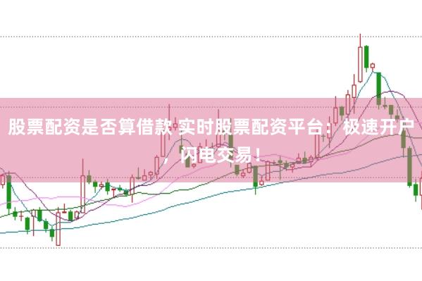 股票配资是否算借款 实时股票配资平台：极速开户，闪电交易！
