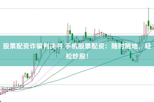 股票配资诈骗判决书 手机股票配资：随时随地，轻松炒股！