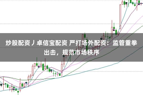 炒股配资丿卓信宝配资 严打场外配资：监管重拳出击，规范市场秩序