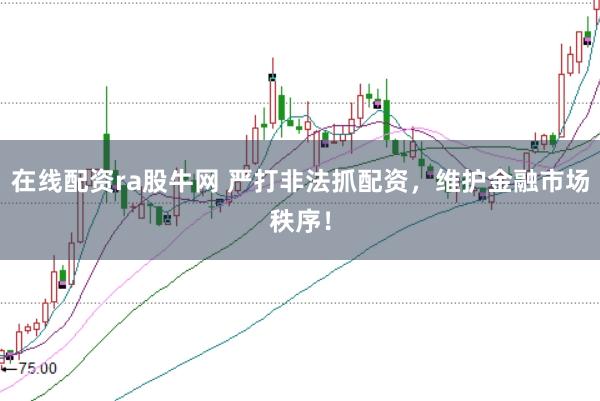 在线配资ra股牛网 严打非法抓配资，维护金融市场秩序！