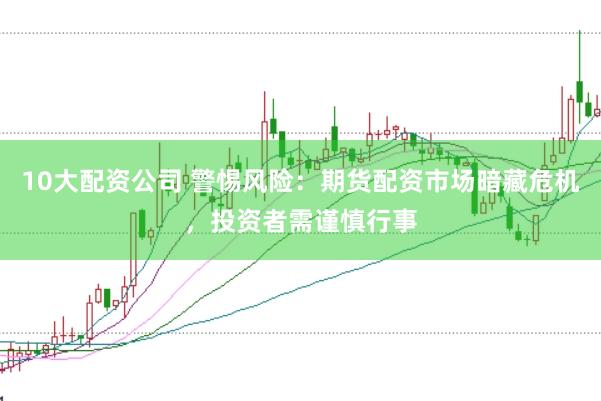 10大配资公司 警惕风险：期货配资市场暗藏危机，投资者需谨慎行事
