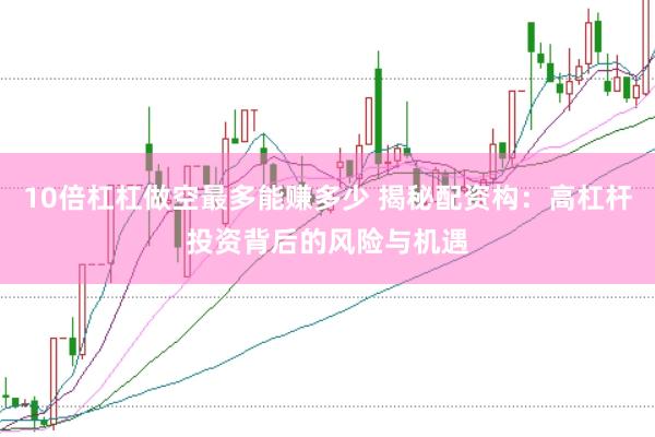 10倍杠杠做空最多能赚多少 揭秘配资构：高杠杆投资背后的风险与机遇
