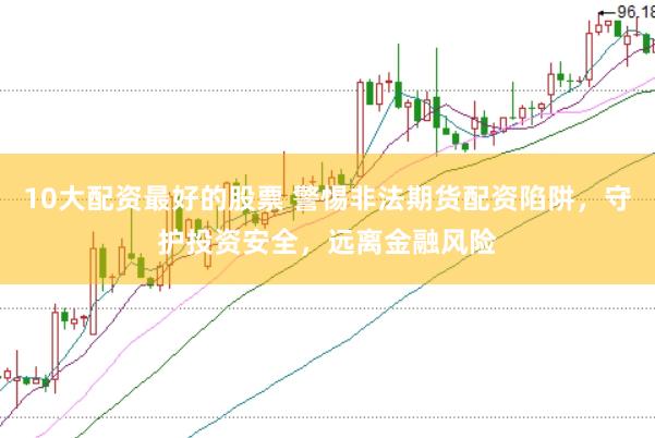 10大配资最好的股票 警惕非法期货配资陷阱，守护投资安全，远离金融风险
