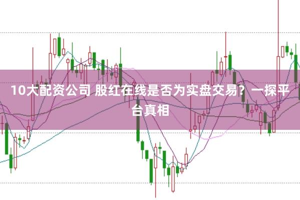 10大配资公司 股红在线是否为实盘交易？一探平台真相